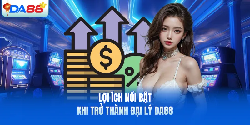 Lợi ích nổi bật khi trở thành đại lý DA88